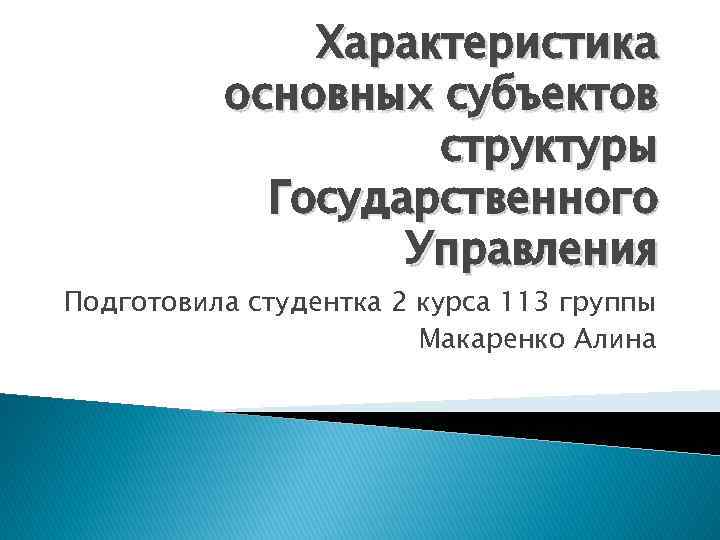 Характеристика основных субъектов структуры Государственного Управления Подготовила студентка 2 курса 113 группы Макаренко Алина