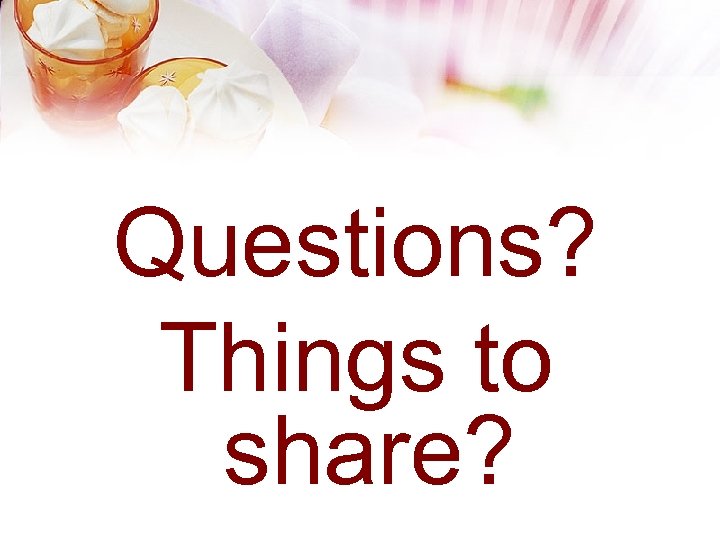 Questions? Things to share? 