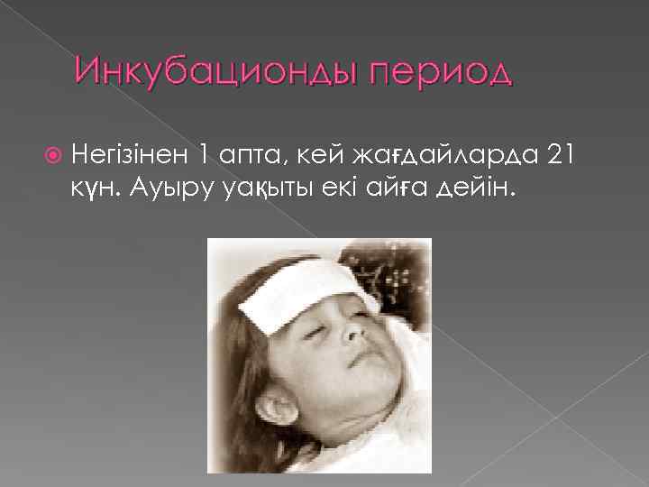 Инкубационды период Негізінен 1 апта, кей жағдайларда 21 күн. Ауыру уақыты екі айға дейін.
