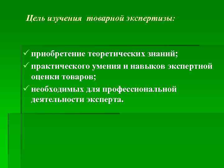 Цель изучения товарной экспертизы: ü приобретение теоретических знаний; ü практического умения и навыков экспертной