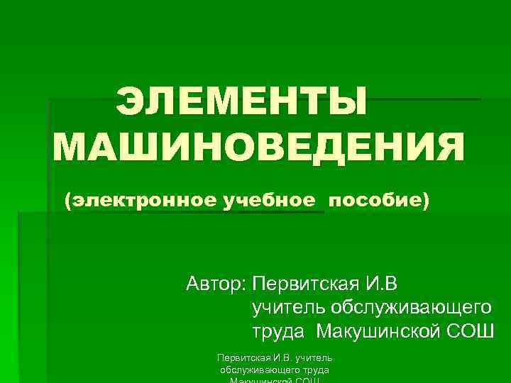 ЭЛЕМЕНТЫ МАШИНОВЕДЕНИЯ (электронное учебное пособие) Автор: Первитская И. В учитель обслуживающего труда Макушинской СОШ