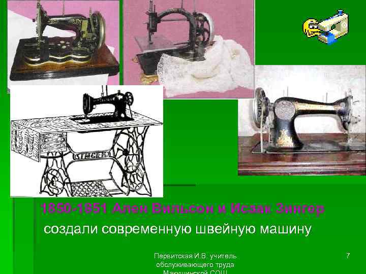 1850 -1851 Ален Вильсон и Исаак Зингер создали современную швейную машину Первитская И. В.