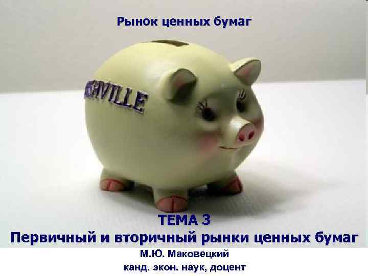 Рынок ценных бумаг ТЕМА 3 Первичный и вторичный рынки ценных бумаг М. Ю. Маковецкий