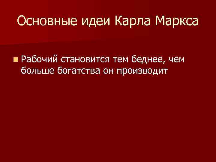 Основные идеи Карла Маркса n Рабочий становится тем беднее, чем больше богатства он производит