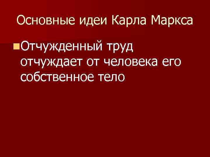 Основные идеи Карла Маркса n. Отчужденный труд отчуждает от человека его собственное тело 