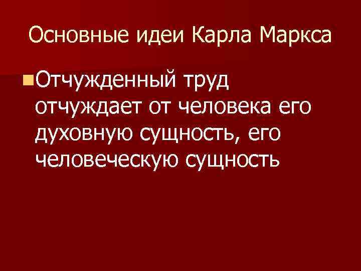 Основные идеи Карла Маркса n. Отчужденный труд отчуждает от человека его духовную сущность, его