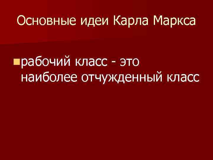 Основные идеи Карла Маркса nрабочий класс - это наиболее отчужденный класс 