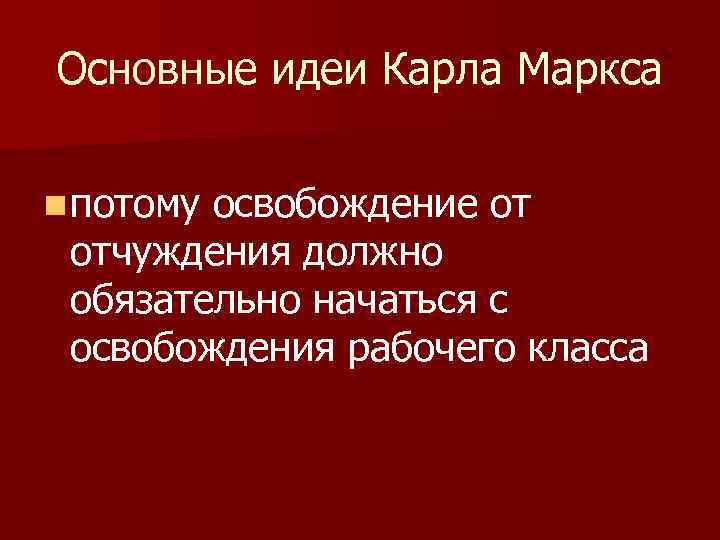 Основные идеи Карла Маркса n потому освобождение от отчуждения должно обязательно начаться с освобождения