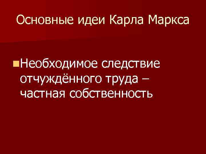 Основные идеи Карла Маркса n. Необходимое следствие отчуждённого труда – частная собственность 