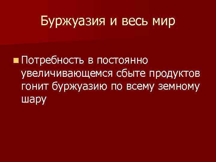 Буржуазия и весь мир n Потребность в постоянно увеличивающемся сбыте продуктов гонит буржуазию по