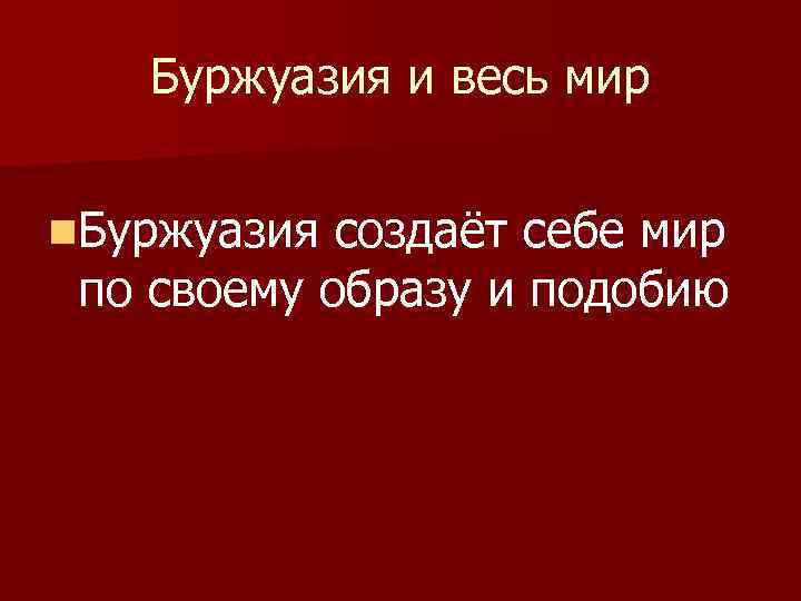 Буржуазия и весь мир n. Буржуазия создаёт себе мир по своему образу и подобию