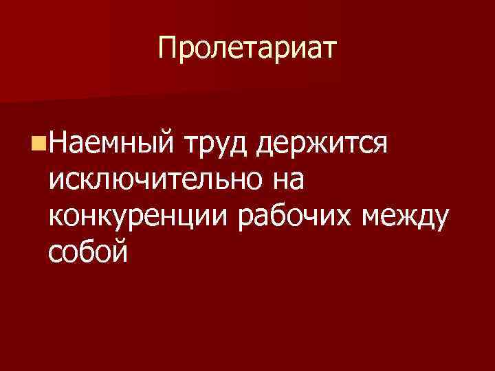 Пролетариат n. Наемный труд держится исключительно на конкуренции рабочих между собой 