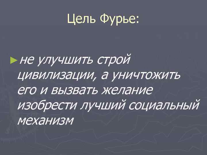 Цель Фурье: ►не улучшить строй цивилизации, а уничтожить его и вызвать желание изобрести лучший