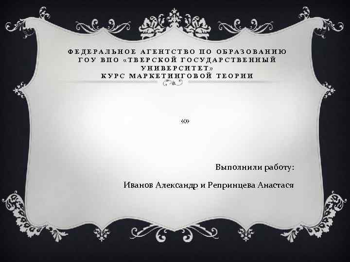 ФЕДЕРАЛЬНОЕ АГЕНТСТВО ПО ОБРАЗОВАНИЮ ГОУ ВПО «ТВЕРСКОЙ ГОСУДАРСТВЕННЫЙ УНИВЕРСИТЕТ» КУРС МАРКЕТИНГОВОЙ ТЕОРИИ «» Выполнили