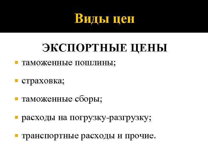 Виды цен ЭКСПОРТНЫЕ ЦЕНЫ таможенные пошлины; страховка; таможенные сборы; расходы на погрузку-разгрузку; транспортные расходы