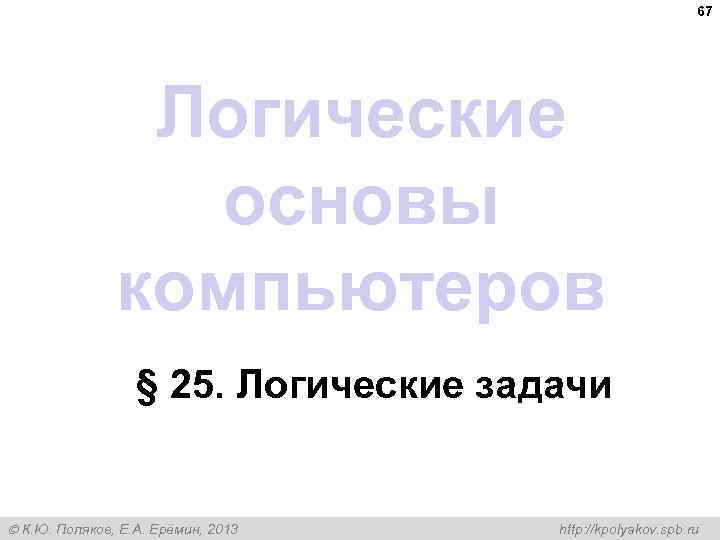 67 Логические основы компьютеров § 25. Логические задачи К. Ю. Поляков, Е. А. Ерёмин,