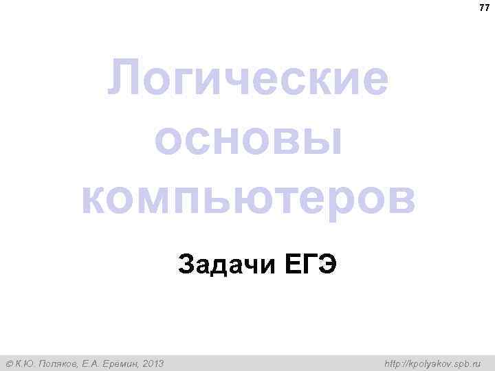 77 Логические основы компьютеров Задачи ЕГЭ К. Ю. Поляков, Е. А. Ерёмин, 2013 http:
