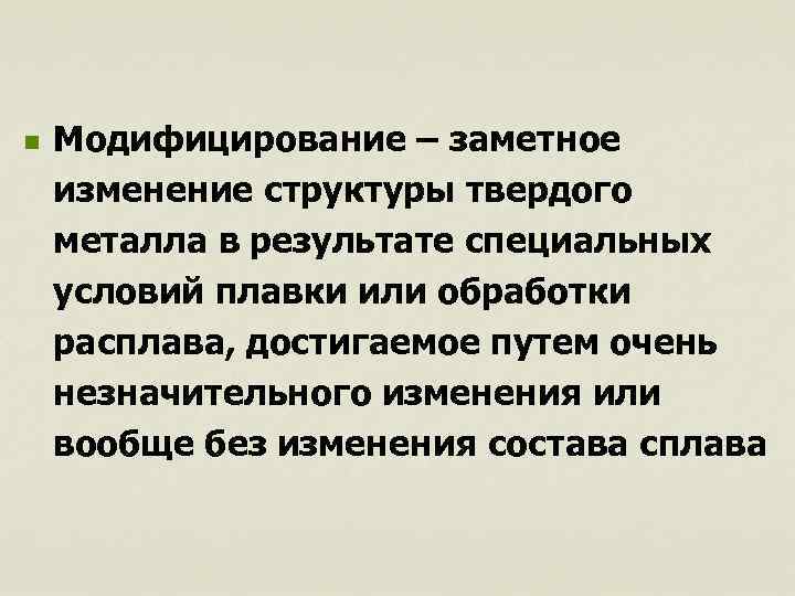 n Модифицирование – заметное изменение структуры твердого металла в результате специальных условий плавки или