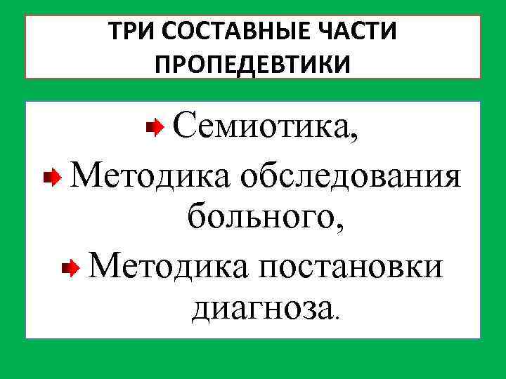 ТРИ СОСТАВНЫЕ ЧАСТИ ПРОПЕДЕВТИКИ Семиотика, Методика обследования больного, Методика постановки диагноза. 