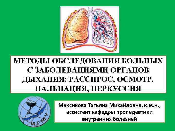 МЕТОДЫ ОБСЛЕДОВАНИЯ БОЛЬНЫХ С ЗАБОЛЕВАНИЯМИ ОРГАНОВ ДЫХАНИЯ: РАССПРОС, ОСМОТР, ПАЛЬПАЦИЯ, ПЕРКУССИЯ Максикова Татьяна Михайловна,