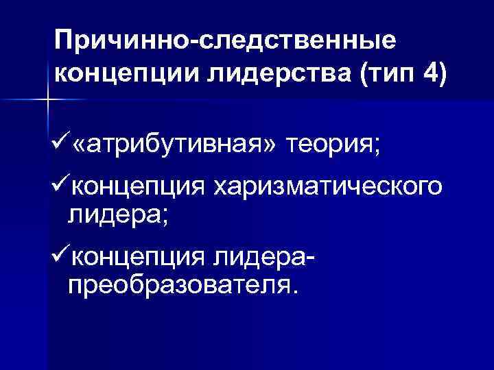 Причинно-следственные концепции лидерства (тип 4) ü «атрибутивная» теория; üконцепция харизматического лидера; üконцепция лидерапреобразователя. 