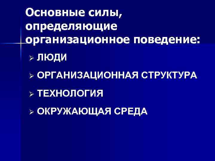 Основные силы, определяющие организационное поведение: Ø ЛЮДИ Ø ОРГАНИЗАЦИОННАЯ СТРУКТУРА Ø ТЕХНОЛОГИЯ Ø ОКРУЖАЮЩАЯ