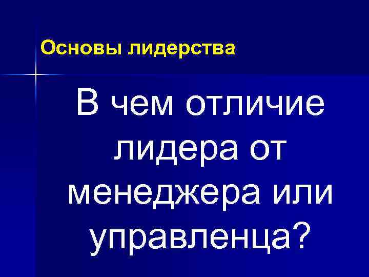Основы лидерства В чем отличие лидера от менеджера или управленца? 