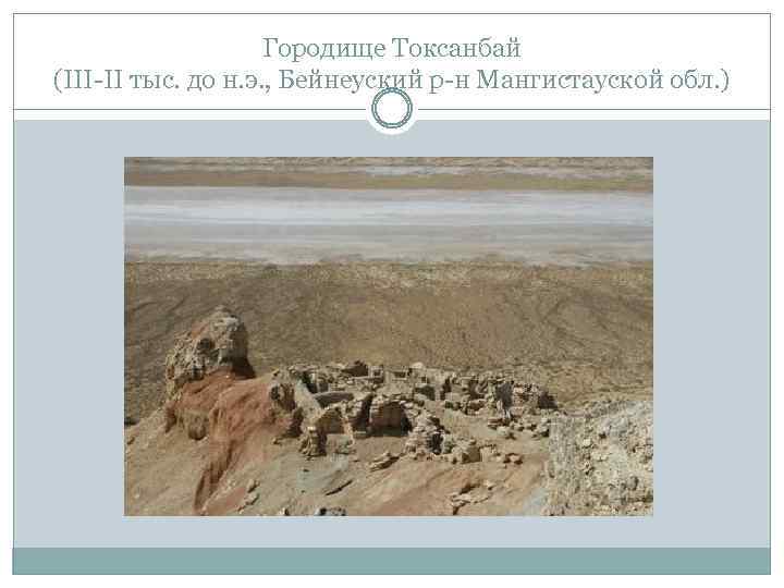 Городище Токсанбай (III-II тыс. до н. э. , Бейнеуский р-н Мангистауской обл. ) 