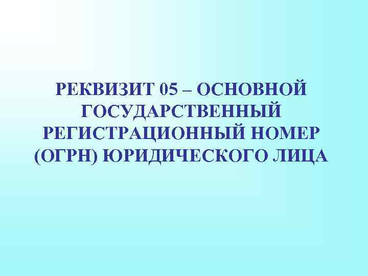 РЕКВИЗИТ 05 – ОСНОВНОЙ ГОСУДАРСТВЕННЫЙ РЕГИСТРАЦИОННЫЙ НОМЕР (ОГРН) ЮРИДИЧЕСКОГО ЛИЦА 