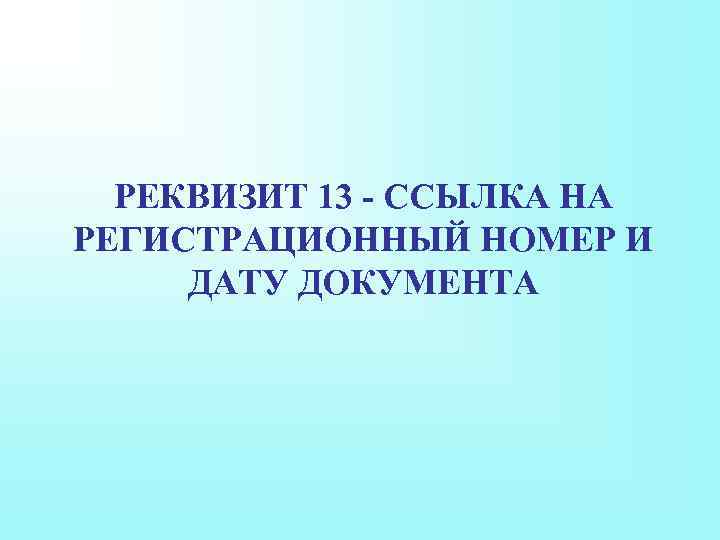 РЕКВИЗИТ 13 - ССЫЛКА НА РЕГИСТРАЦИОННЫЙ НОМЕР И ДАТУ ДОКУМЕНТА 