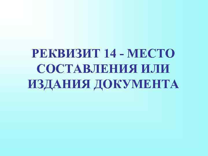 РЕКВИЗИТ 14 - МЕСТО СОСТАВЛЕНИЯ ИЛИ ИЗДАНИЯ ДОКУМЕНТА 