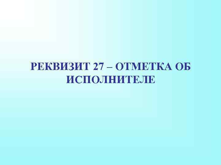 РЕКВИЗИТ 27 – ОТМЕТКА ОБ ИСПОЛНИТЕЛЕ 