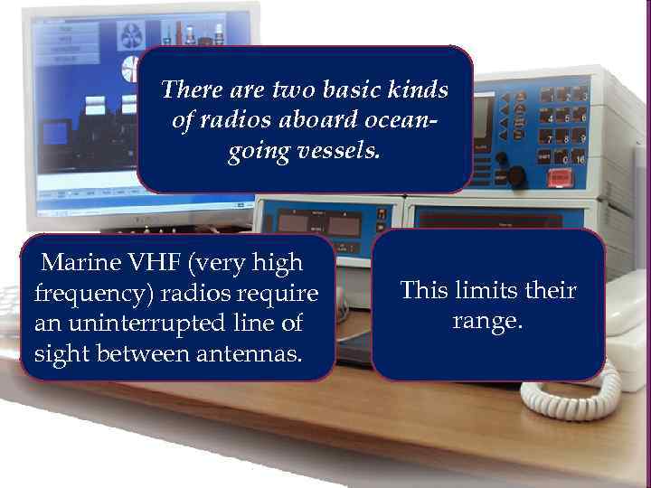 There are two basic kinds of radios aboard oceangoing vessels. Marine VHF (very high