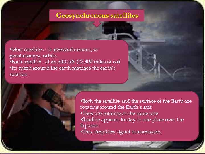 Geosynchronous satellites • Most satellites - in geosynchronous, or geostationary, orbits. • Each satellite