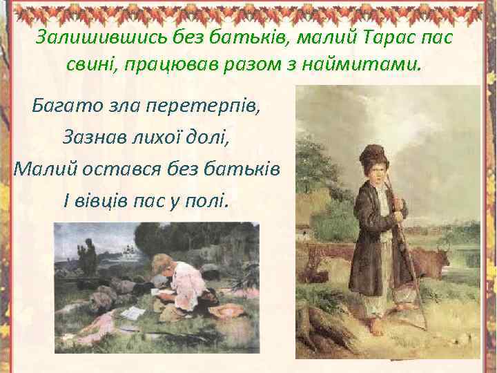Залишившись без батьків, малий Тарас пас свині, працював разом з наймитами. Багато зла перетерпів,