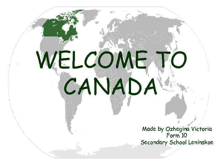 WELCOME TO CANADA Made by Ozhegina Victoria Form 10 Secondary School Leninskoe 
