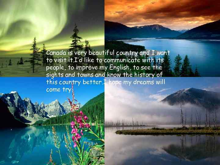Canada is very beautiful country and I want to visit it. I’d like to