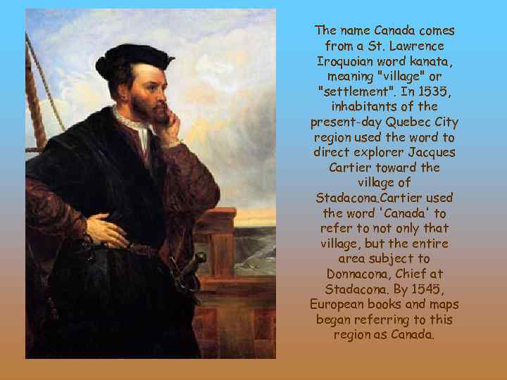 The name Canada comes from a St. Lawrence Iroquoian word kanata, meaning "village" or