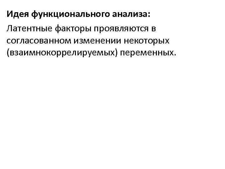 Идея функционального анализа: Латентные факторы проявляются в согласованном изменении некоторых (взаимнокоррелируемых) переменных. 