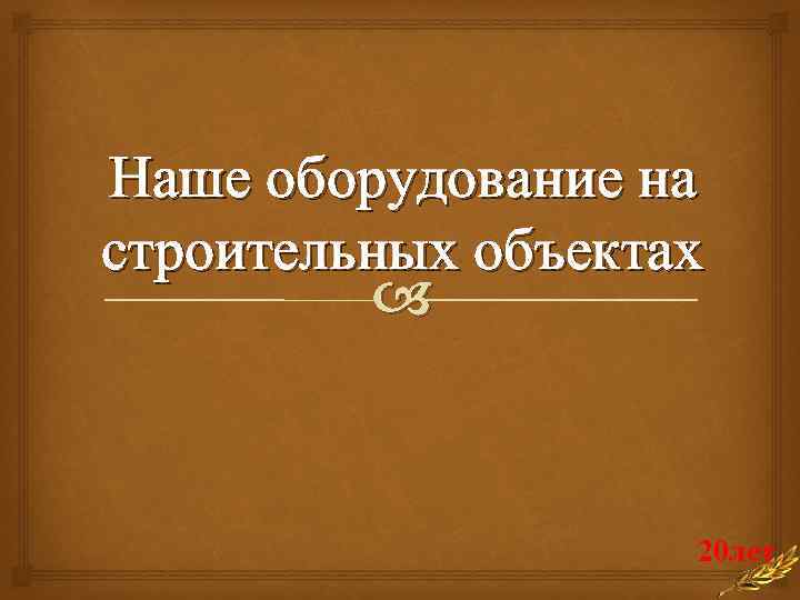 Наше оборудование на строительных объектах 20 лет 