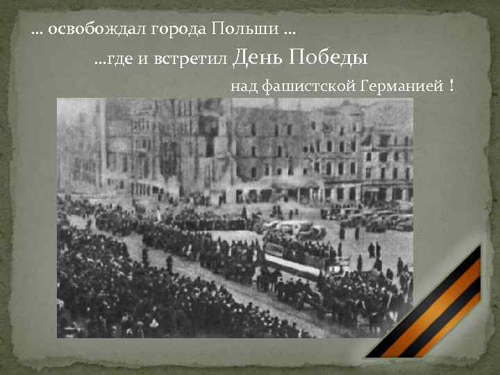 … освобождал города Польши … …где и встретил День Победы над фашистской Германией !