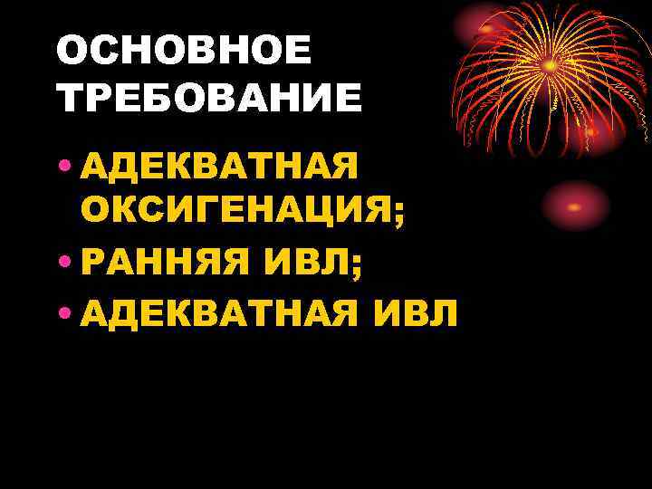 ОСНОВНОЕ ТРЕБОВАНИЕ • АДЕКВАТНАЯ ОКСИГЕНАЦИЯ; • РАННЯЯ ИВЛ; • АДЕКВАТНАЯ ИВЛ 