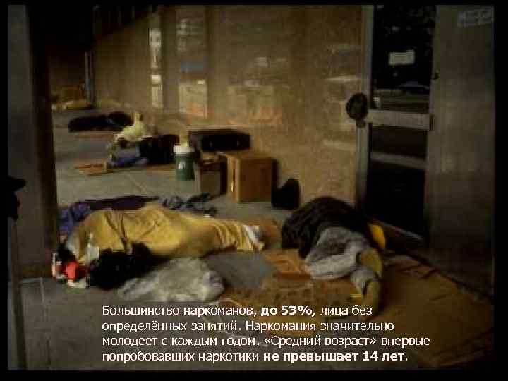 Большинство наркоманов, до 53%, лица без определённых занятий. Наркомания значительно молодеет с каждым годом.