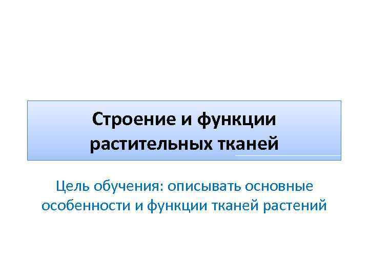 Строение и функции растительных тканей Цель обучения: описывать основные особенности и функции тканей растений