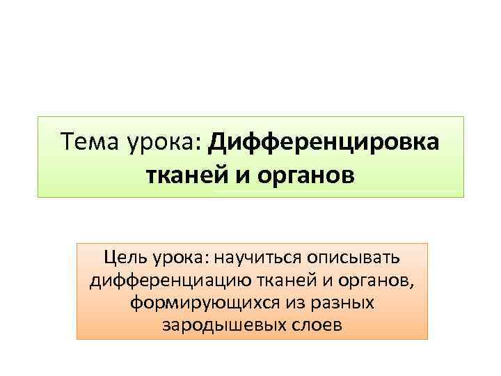 Тема урока: Дифференцировка тканей и органов Цель урока: научиться описывать дифференциацию тканей и органов,