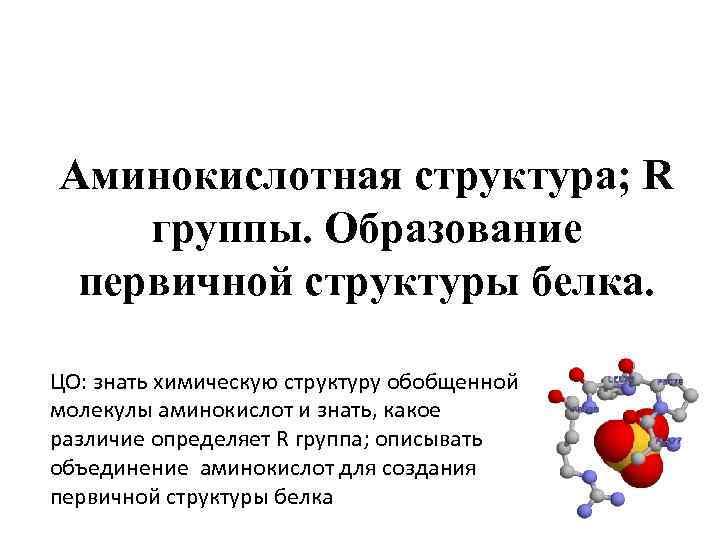 Аминокислотная структура; R группы. Образование первичной структуры белка. ЦО: знать химическую структуру обобщенной молекулы