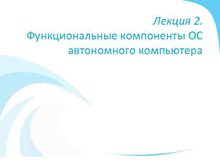 Лекция 2. Функциональные компоненты ОС автономного компьютера 