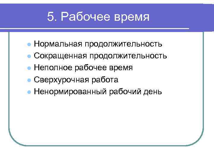 5. Рабочее время Нормальная продолжительность l Сокращенная продолжительность l Неполное рабочее время l Сверхурочная