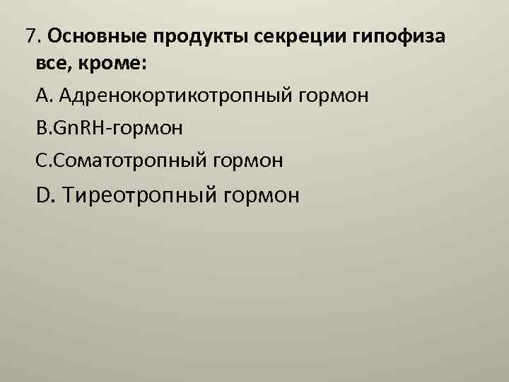 7. Основные продукты секреции гипофиза все, кроме: A. Адренокортикотропный гормон B. Gn. RH гормон