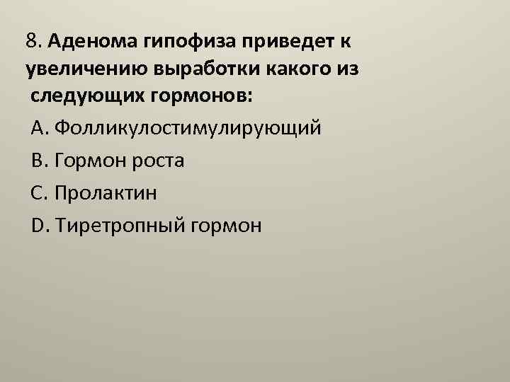 8. Аденома гипофиза приведет к увеличению выработки какого из следующих гормонов: A. Фолликулостимулирующий B.